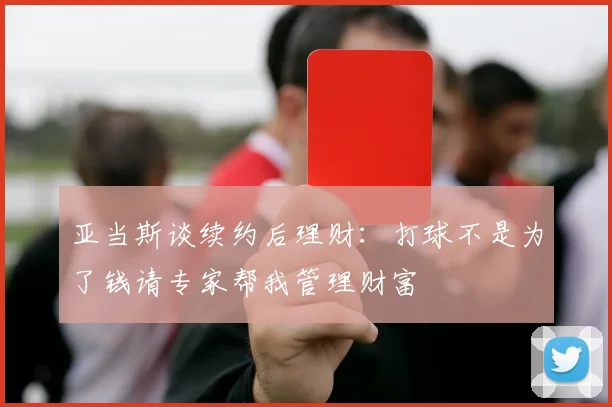 亚当斯谈续约后理财：打球不是为了钱请专家帮我管理财富