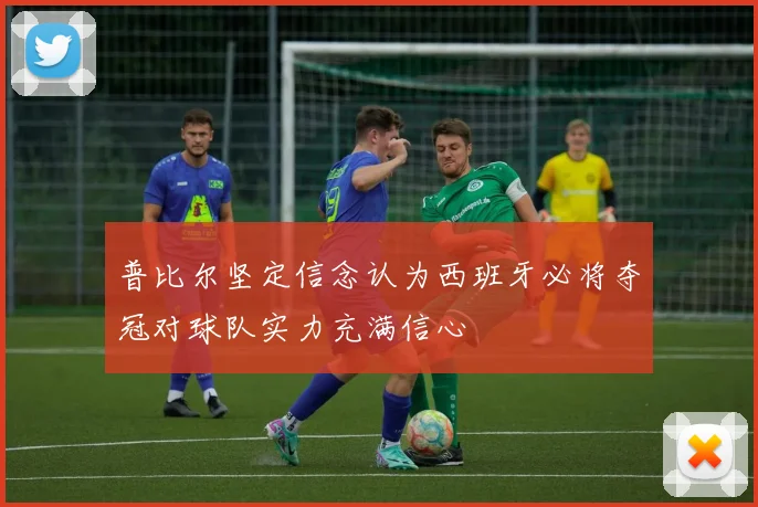 普比尔坚定信念认为西班牙必将夺冠对球队实力充满信心