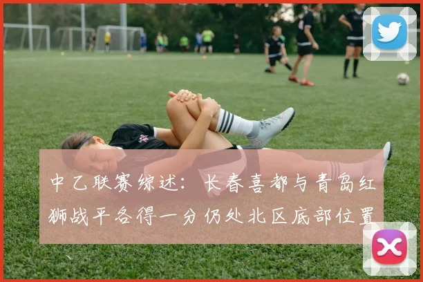 中乙联赛综述：长春喜都与青岛红狮战平各得一分仍处北区底部位置