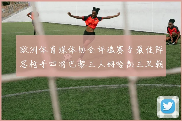 欧洲体育媒体协会评选赛季最佳阵容枪手四将巴黎三人姆哈凯三叉戟引关注