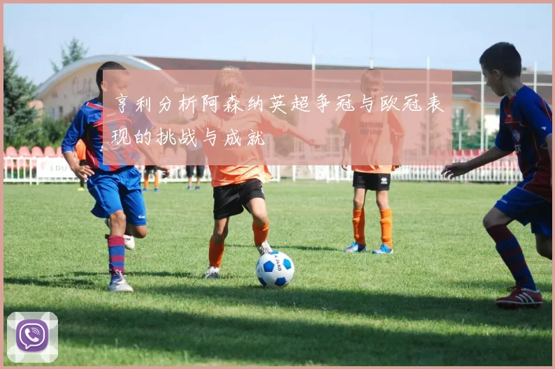 亨利分析阿森纳英超争冠与欧冠表现的挑战与成就