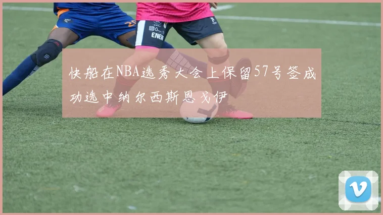 快船在NBA选秀大会上保留57号签成功选中纳尔西斯恩戈伊
