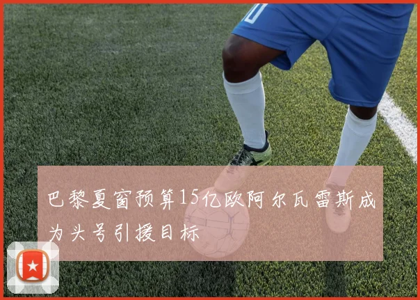 巴黎夏窗预算15亿欧阿尔瓦雷斯成为头号引援目标