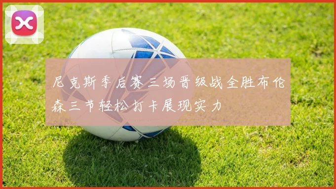 尼克斯季后赛三场晋级战全胜布伦森三节轻松打卡展现实力
