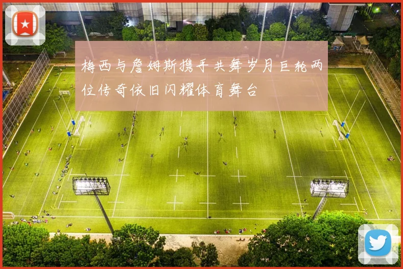 梅西与詹姆斯携手共舞岁月巨轮两位传奇依旧闪耀体育舞台