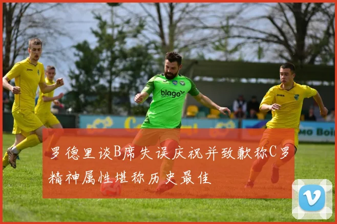 罗德里谈B席失误庆祝并致歉称C罗精神属性堪称历史最佳