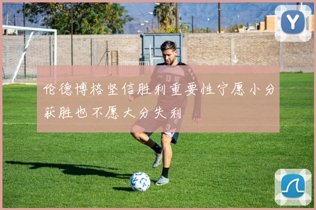 伦德博格坚信胜利重要性宁愿小分获胜也不愿大分失利