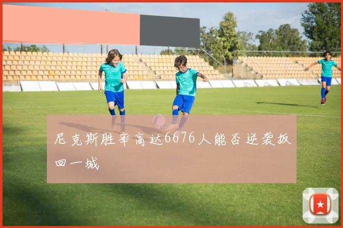 尼克斯胜率高达6676人能否逆袭扳回一城