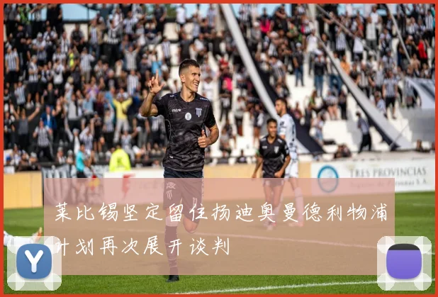 莱比锡坚定留住扬迪奥曼德利物浦计划再次展开谈判