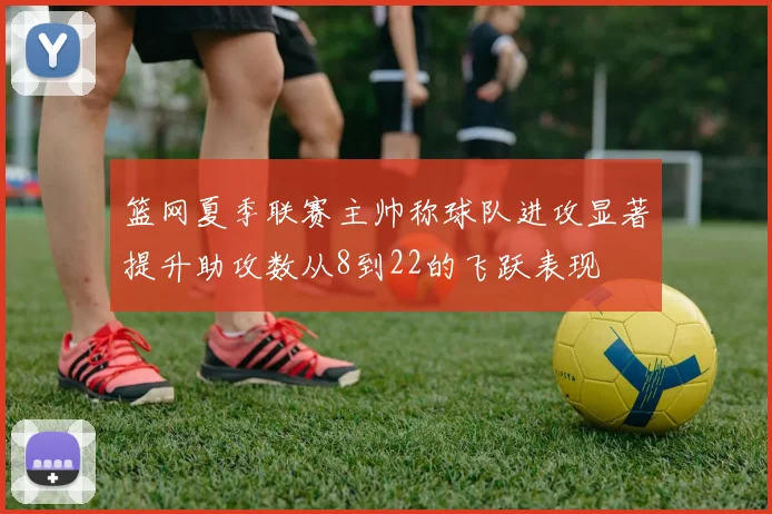 篮网夏季联赛主帅称球队进攻显著提升助攻数从8到22的飞跃表现