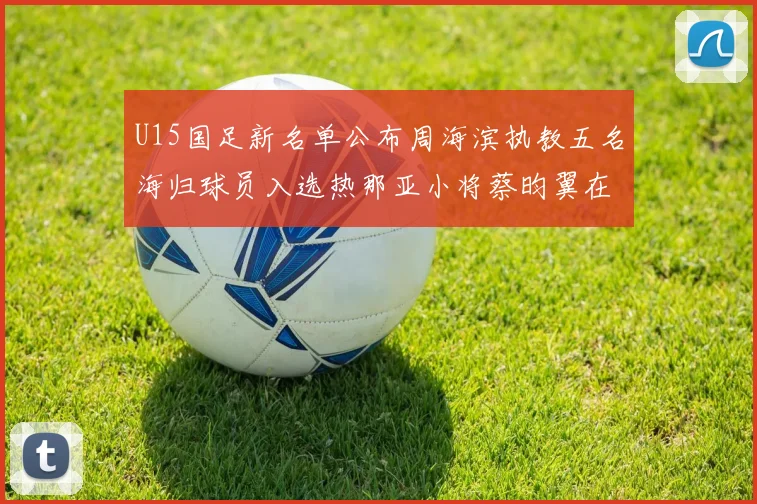 U15国足新名单公布周海滨执教五名海归球员入选热那亚小将蔡昀翼在列