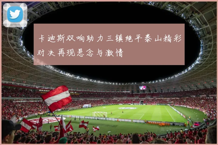 卡迪斯双响助力三镇绝平泰山精彩对决再现悬念与激情