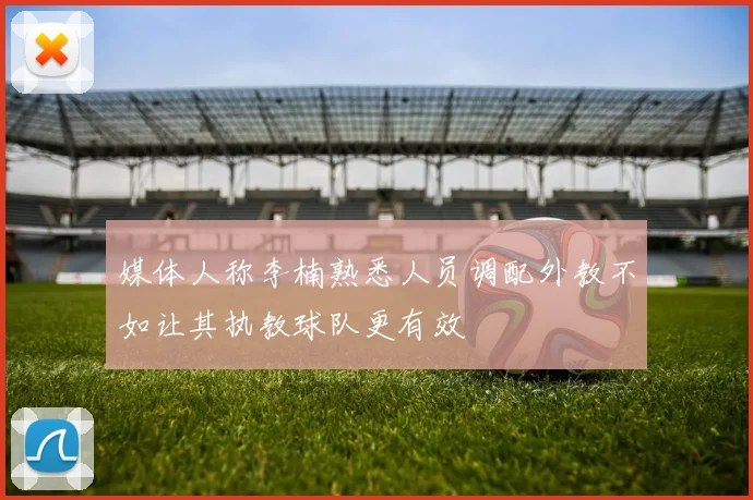 媒体人称李楠熟悉人员调配外教不如让其执教球队更有效