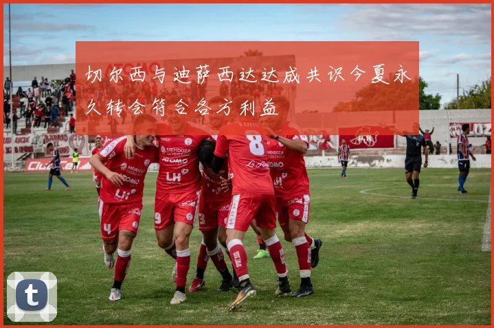 切尔西与迪萨西达达成共识今夏永久转会符合各方利益