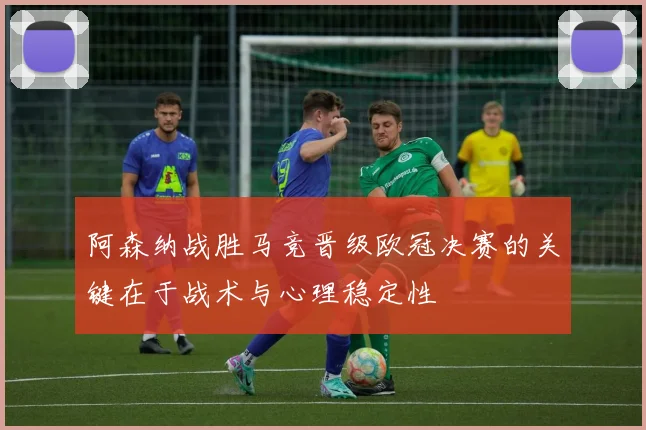 阿森纳战胜马竞晋级欧冠决赛的关键在于战术与心理稳定性