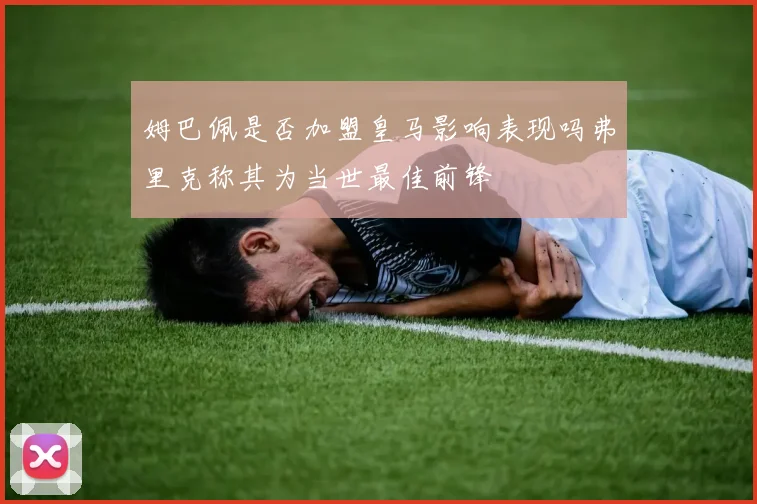 姆巴佩是否加盟皇马影响表现吗弗里克称其为当世最佳前锋