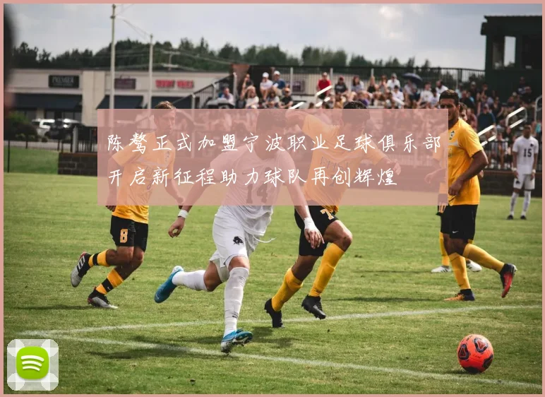 陈骜正式加盟宁波职业足球俱乐部开启新征程助力球队再创辉煌