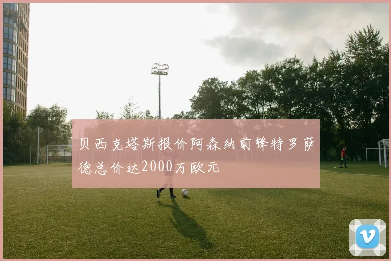 贝西克塔斯报价阿森纳前锋特罗萨德总价达2000万欧元