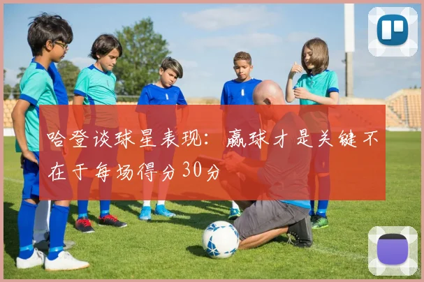 哈登谈球星表现：赢球才是关键不在于每场得分30分