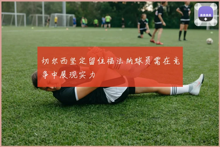 切尔西坚定留住福法纳球员需在竞争中展现实力