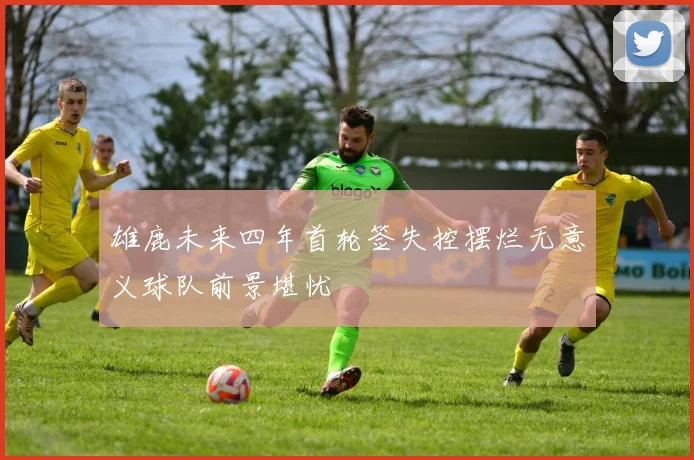 雄鹿未来四年首轮签失控摆烂无意义球队前景堪忧