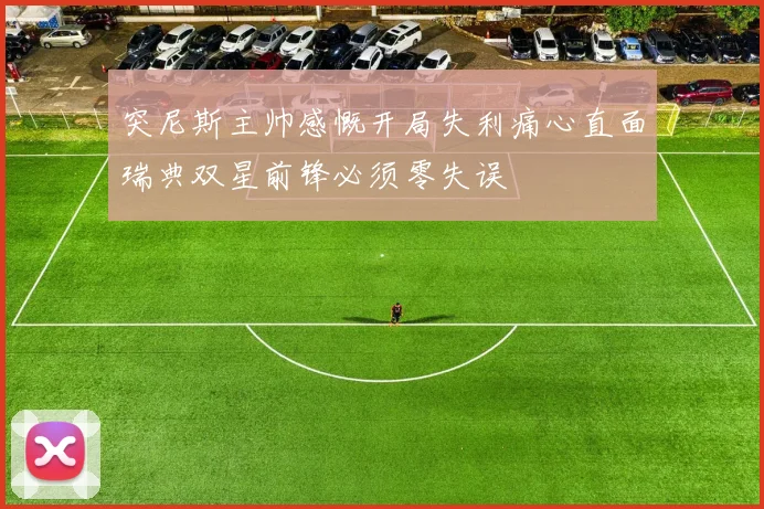 突尼斯主帅感慨开局失利痛心直面瑞典双星前锋必须零失误