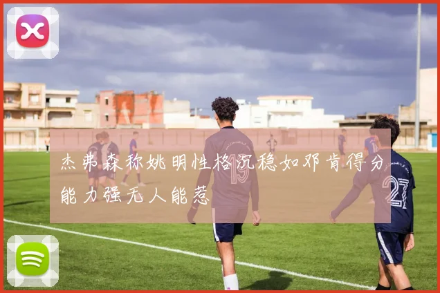 杰弗森称姚明性格沉稳如邓肯得分能力强无人能惹