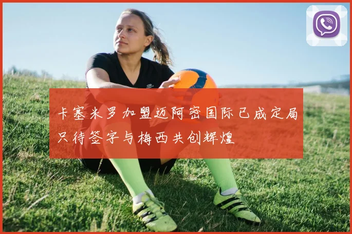 卡塞米罗加盟迈阿密国际已成定局只待签字与梅西共创辉煌