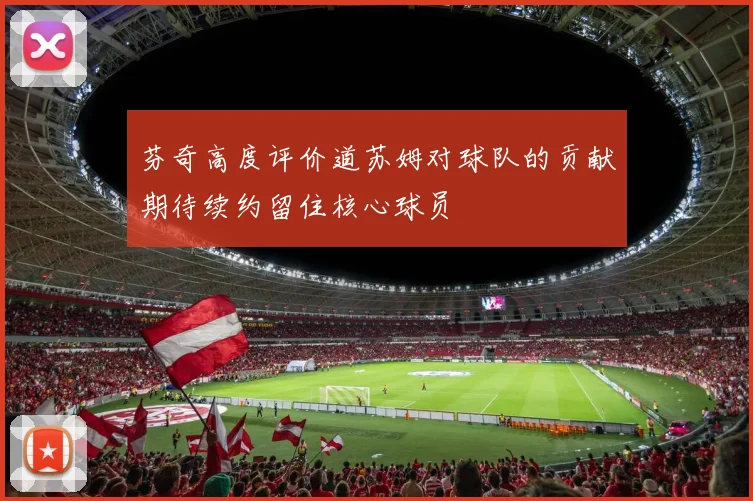 芬奇高度评价道苏姆对球队的贡献期待续约留住核心球员
