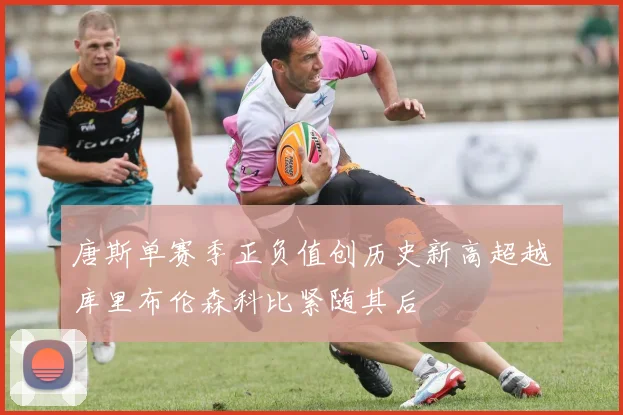 唐斯单赛季正负值创历史新高超越库里布伦森科比紧随其后